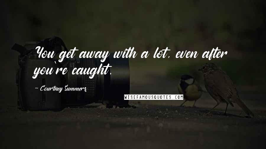 Courtney Summers Quotes: You get away with a lot, even after you're caught.
