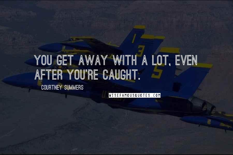 Courtney Summers Quotes: You get away with a lot, even after you're caught.