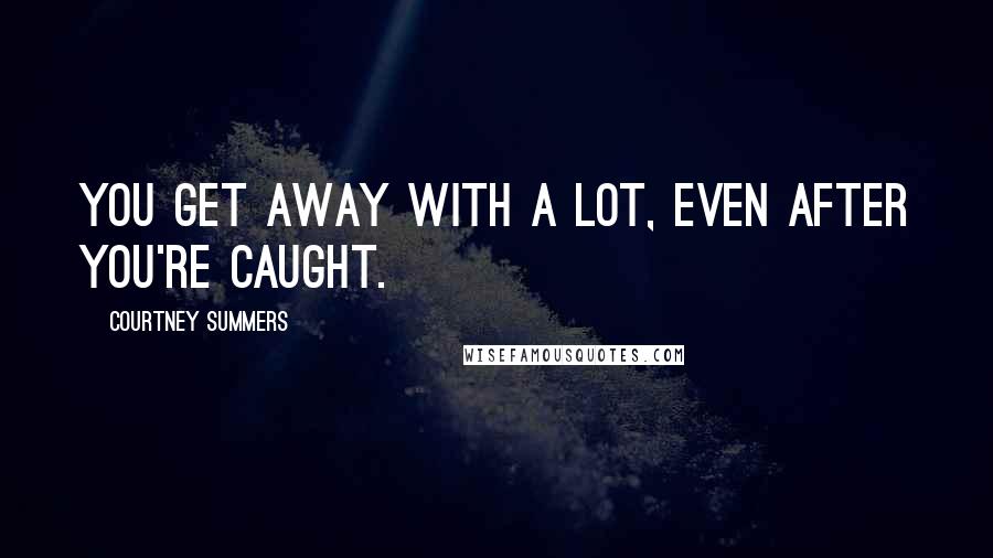 Courtney Summers Quotes: You get away with a lot, even after you're caught.