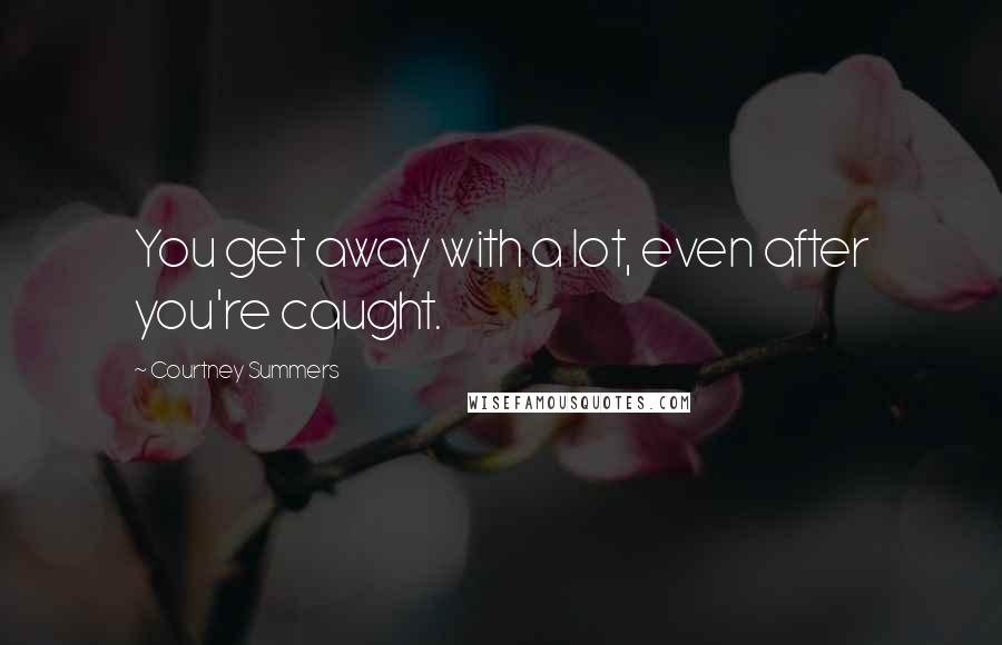 Courtney Summers Quotes: You get away with a lot, even after you're caught.
