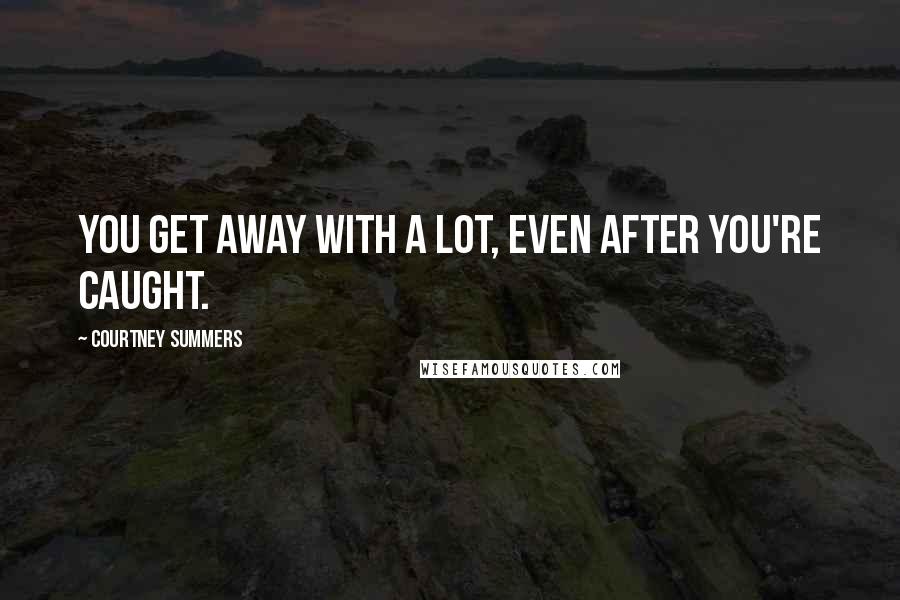 Courtney Summers Quotes: You get away with a lot, even after you're caught.