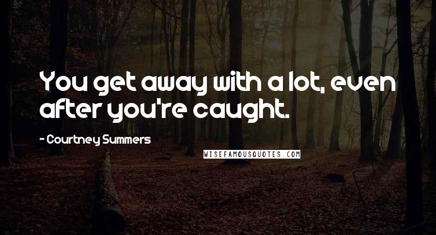 Courtney Summers Quotes: You get away with a lot, even after you're caught.