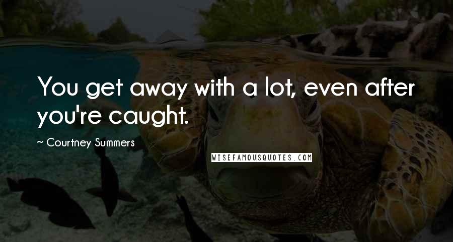 Courtney Summers Quotes: You get away with a lot, even after you're caught.