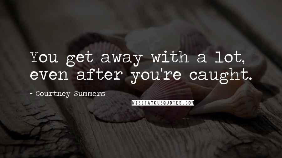 Courtney Summers Quotes: You get away with a lot, even after you're caught.