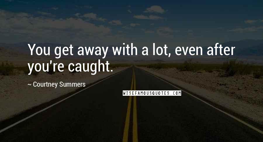 Courtney Summers Quotes: You get away with a lot, even after you're caught.