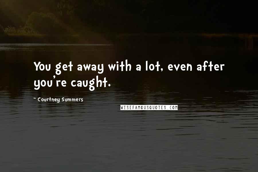 Courtney Summers Quotes: You get away with a lot, even after you're caught.