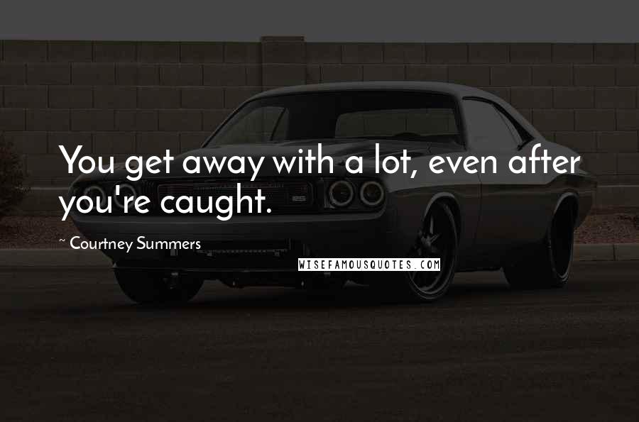 Courtney Summers Quotes: You get away with a lot, even after you're caught.