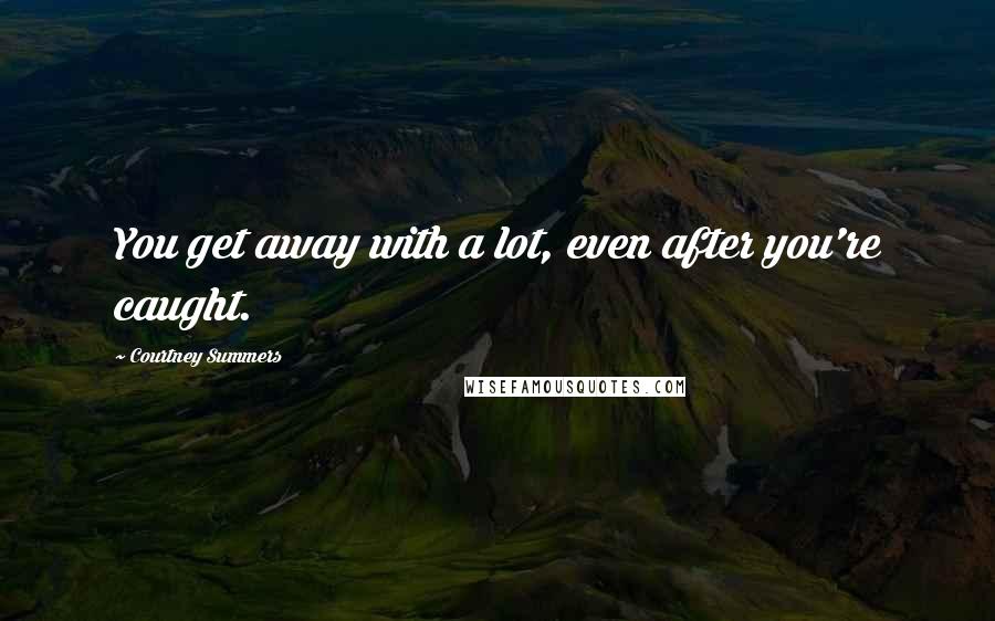 Courtney Summers Quotes: You get away with a lot, even after you're caught.