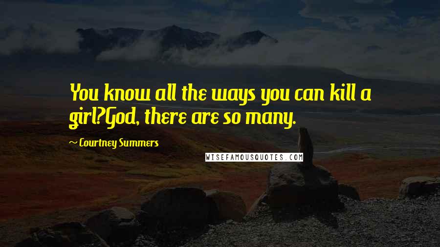 Courtney Summers Quotes: You know all the ways you can kill a girl?God, there are so many.