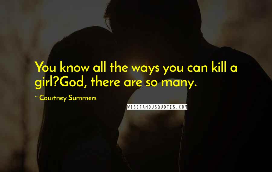 Courtney Summers Quotes: You know all the ways you can kill a girl?God, there are so many.