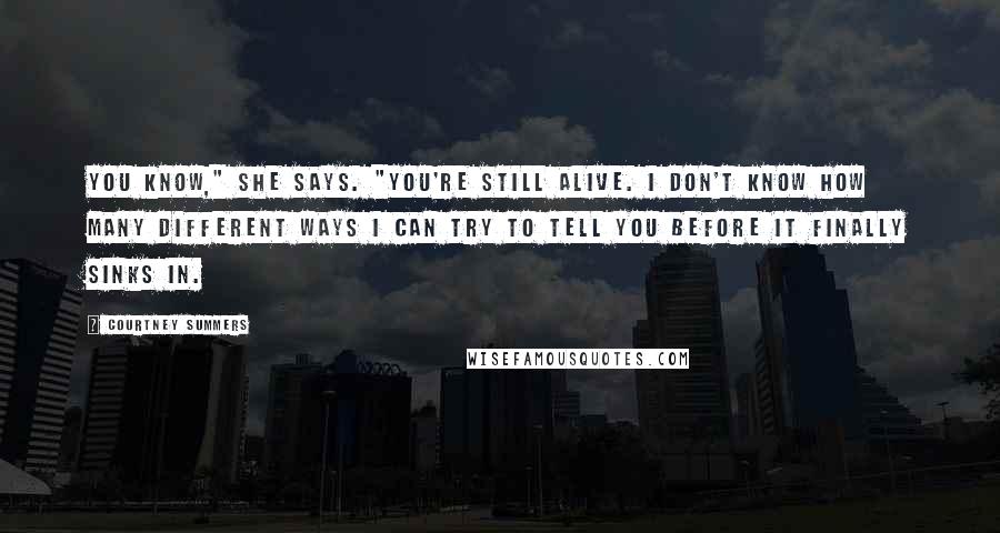 Courtney Summers Quotes: You know," she says. "You're still alive. I don't know how many different ways I can try to tell you before it finally sinks in.