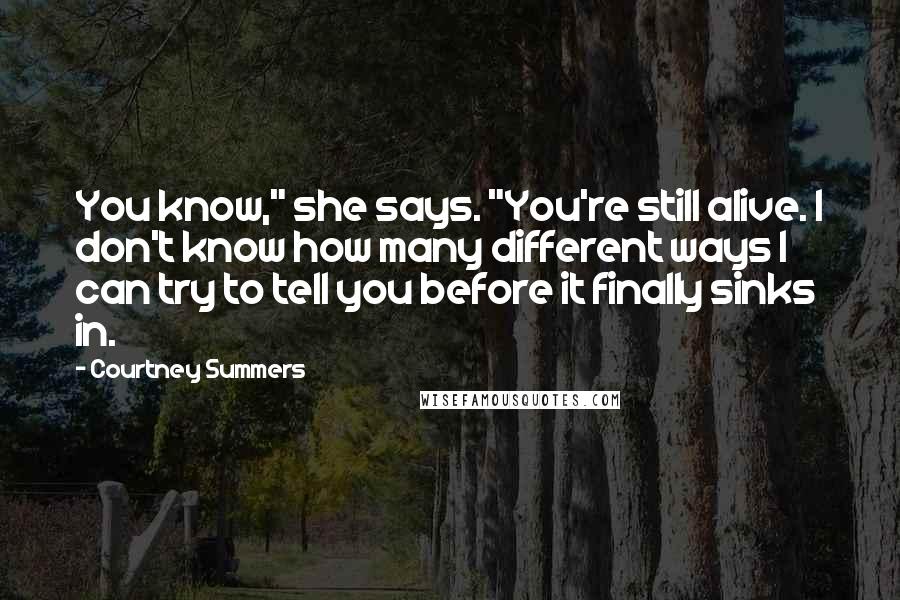 Courtney Summers Quotes: You know," she says. "You're still alive. I don't know how many different ways I can try to tell you before it finally sinks in.