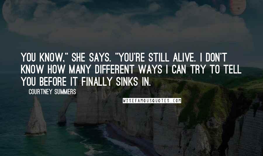 Courtney Summers Quotes: You know," she says. "You're still alive. I don't know how many different ways I can try to tell you before it finally sinks in.