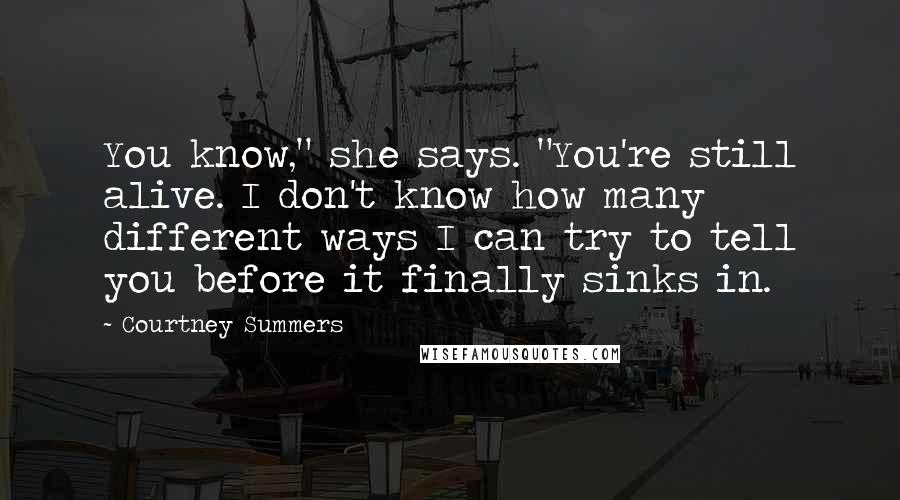 Courtney Summers Quotes: You know," she says. "You're still alive. I don't know how many different ways I can try to tell you before it finally sinks in.