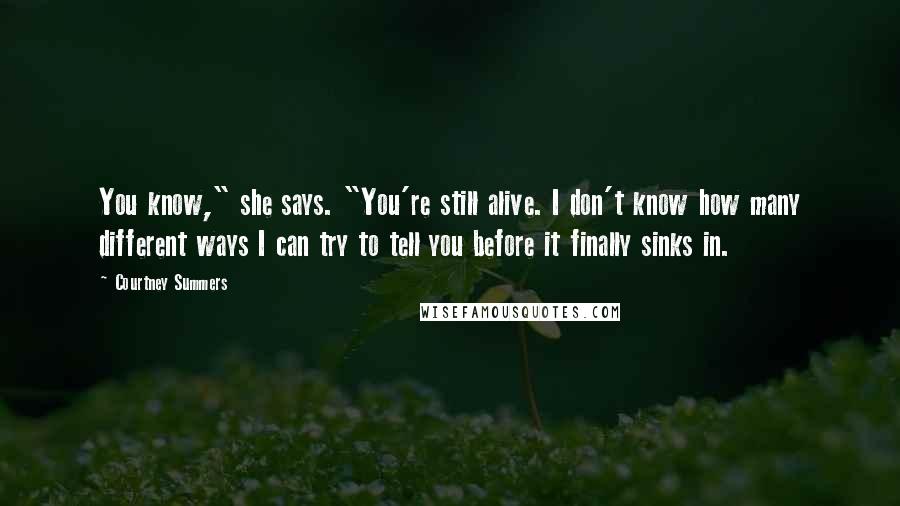 Courtney Summers Quotes: You know," she says. "You're still alive. I don't know how many different ways I can try to tell you before it finally sinks in.