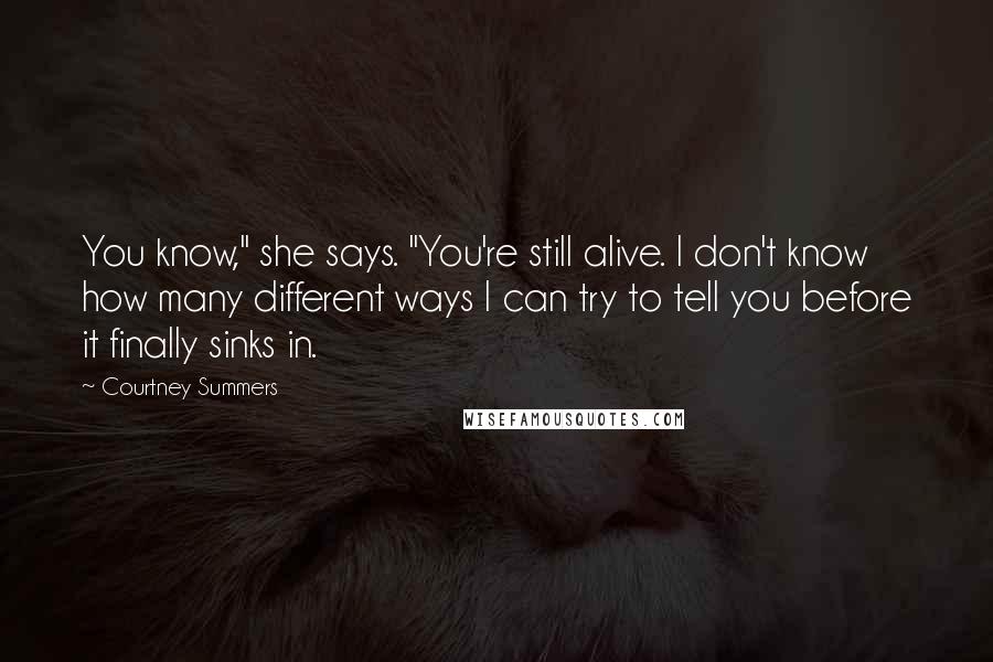 Courtney Summers Quotes: You know," she says. "You're still alive. I don't know how many different ways I can try to tell you before it finally sinks in.