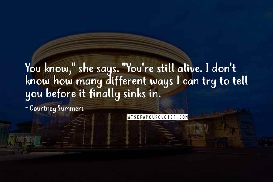 Courtney Summers Quotes: You know," she says. "You're still alive. I don't know how many different ways I can try to tell you before it finally sinks in.