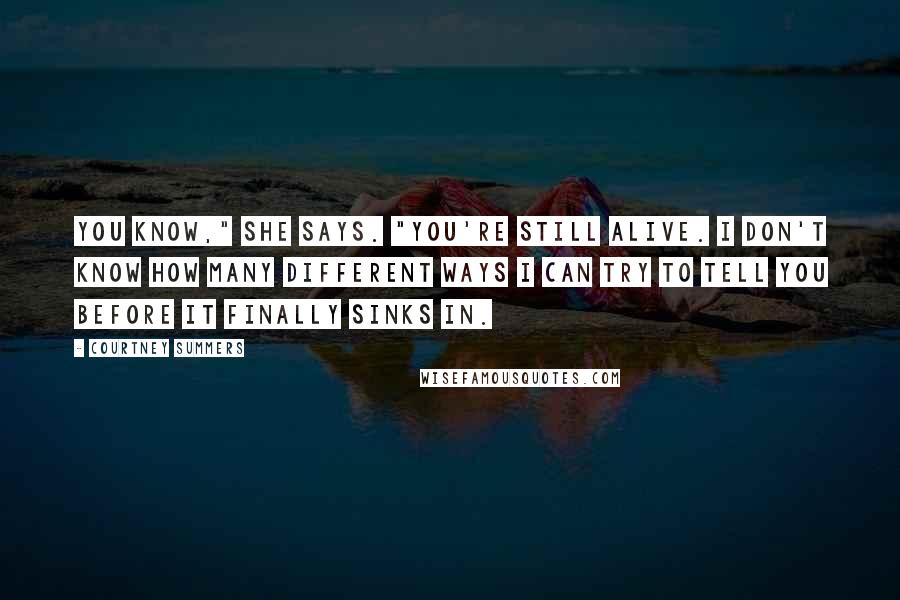 Courtney Summers Quotes: You know," she says. "You're still alive. I don't know how many different ways I can try to tell you before it finally sinks in.