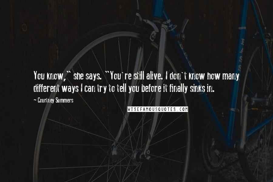 Courtney Summers Quotes: You know," she says. "You're still alive. I don't know how many different ways I can try to tell you before it finally sinks in.