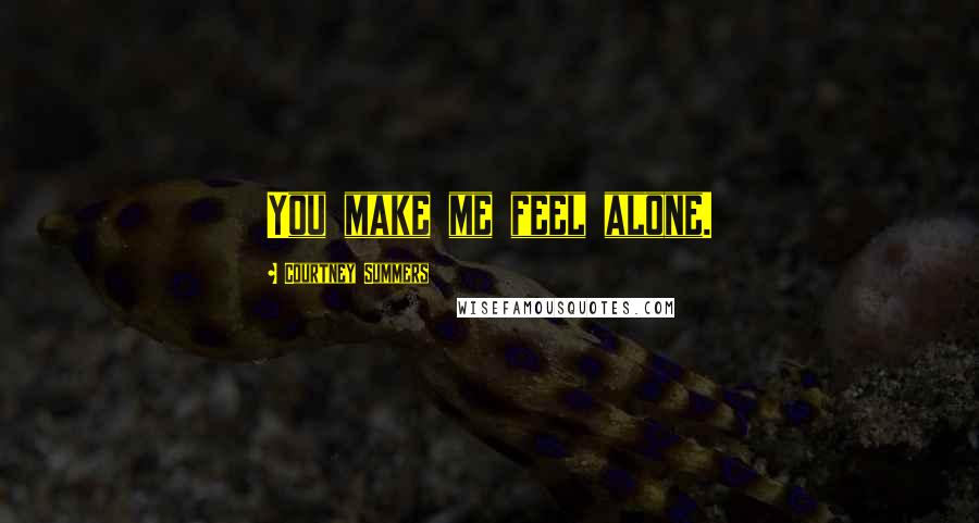 Courtney Summers Quotes: You make me feel alone.