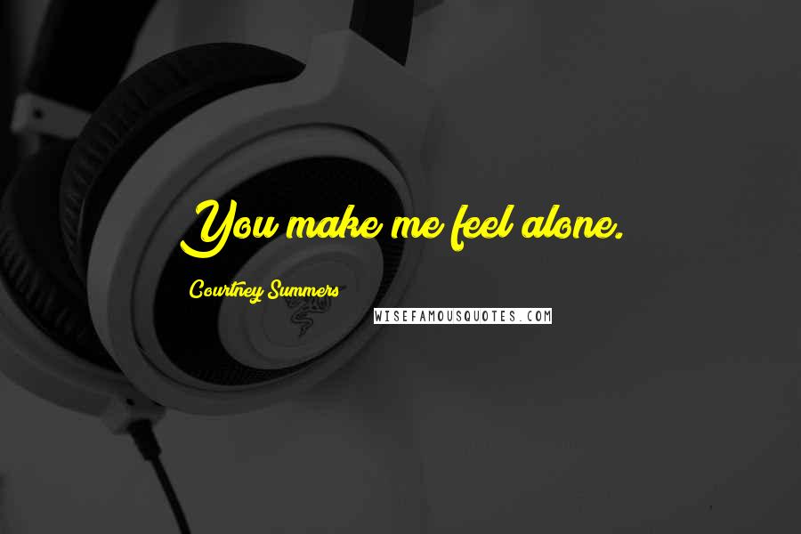 Courtney Summers Quotes: You make me feel alone.