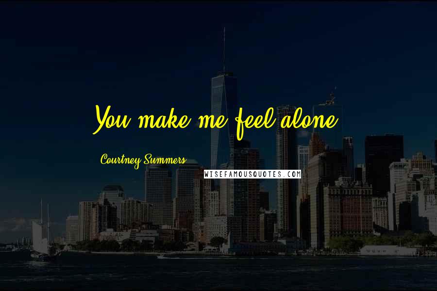 Courtney Summers Quotes: You make me feel alone.