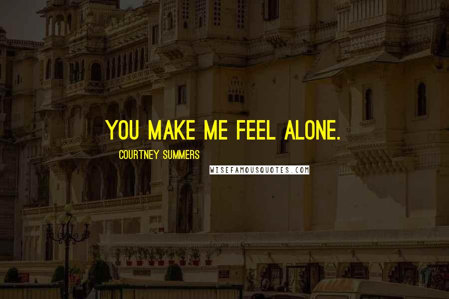 Courtney Summers Quotes: You make me feel alone.