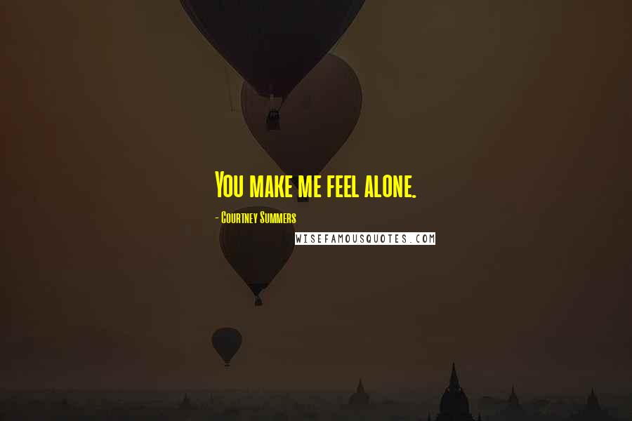 Courtney Summers Quotes: You make me feel alone.