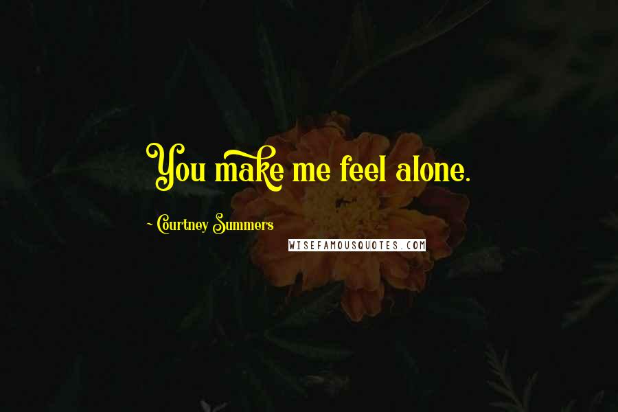 Courtney Summers Quotes: You make me feel alone.