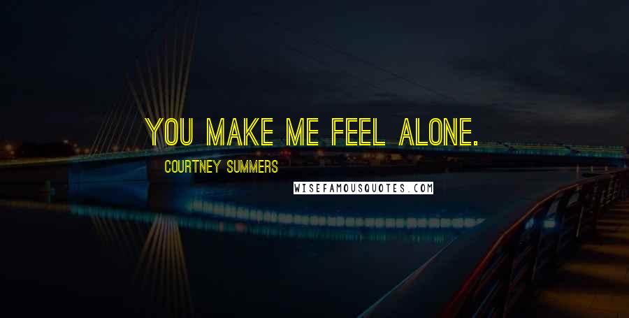 Courtney Summers Quotes: You make me feel alone.