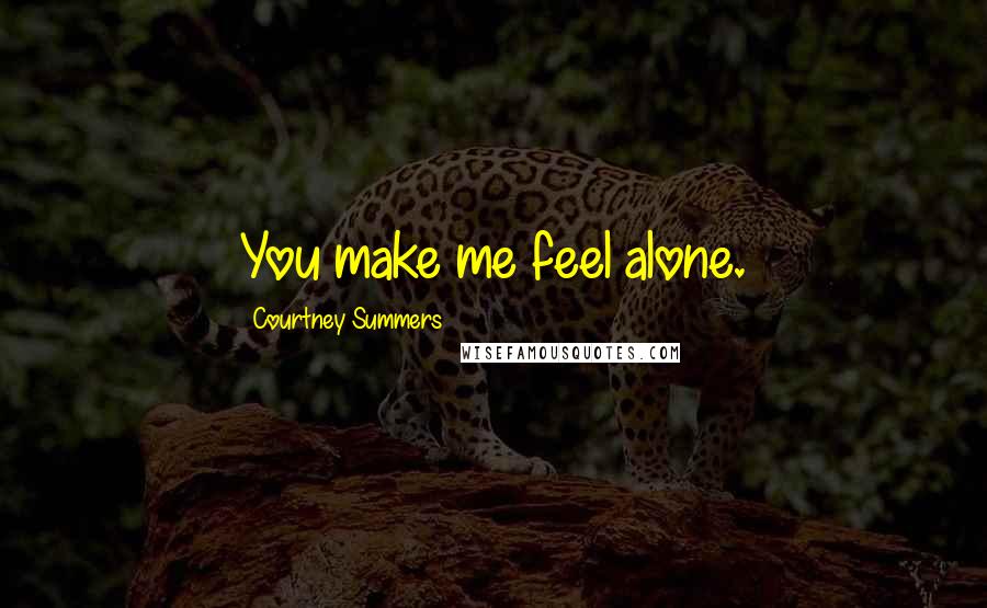 Courtney Summers Quotes: You make me feel alone.