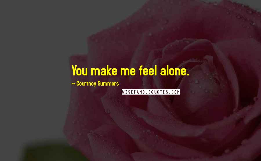 Courtney Summers Quotes: You make me feel alone.