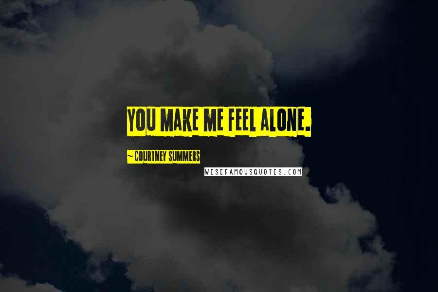 Courtney Summers Quotes: You make me feel alone.