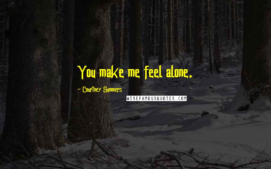 Courtney Summers Quotes: You make me feel alone.