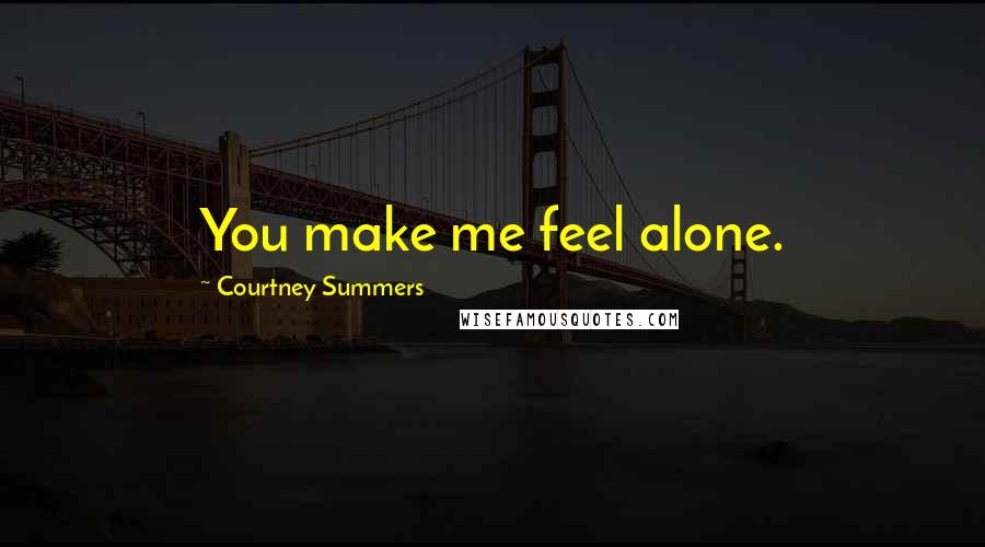 Courtney Summers Quotes: You make me feel alone.