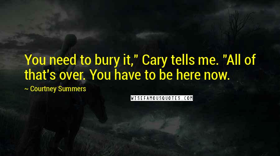 Courtney Summers Quotes: You need to bury it," Cary tells me. "All of that's over. You have to be here now.