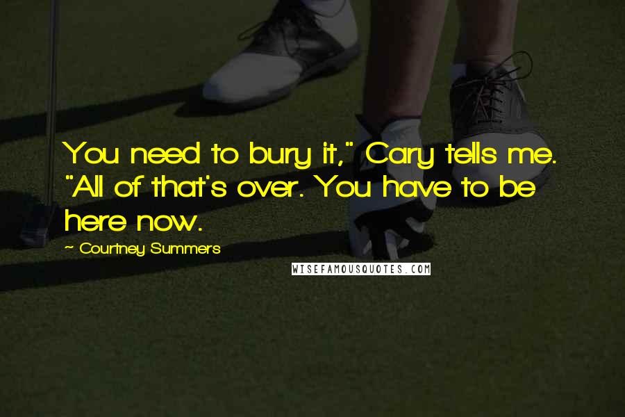 Courtney Summers Quotes: You need to bury it," Cary tells me. "All of that's over. You have to be here now.