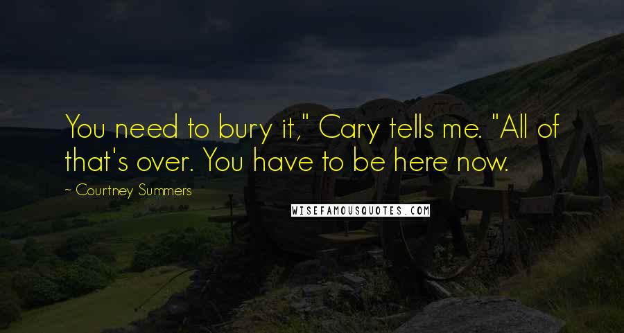 Courtney Summers Quotes: You need to bury it," Cary tells me. "All of that's over. You have to be here now.
