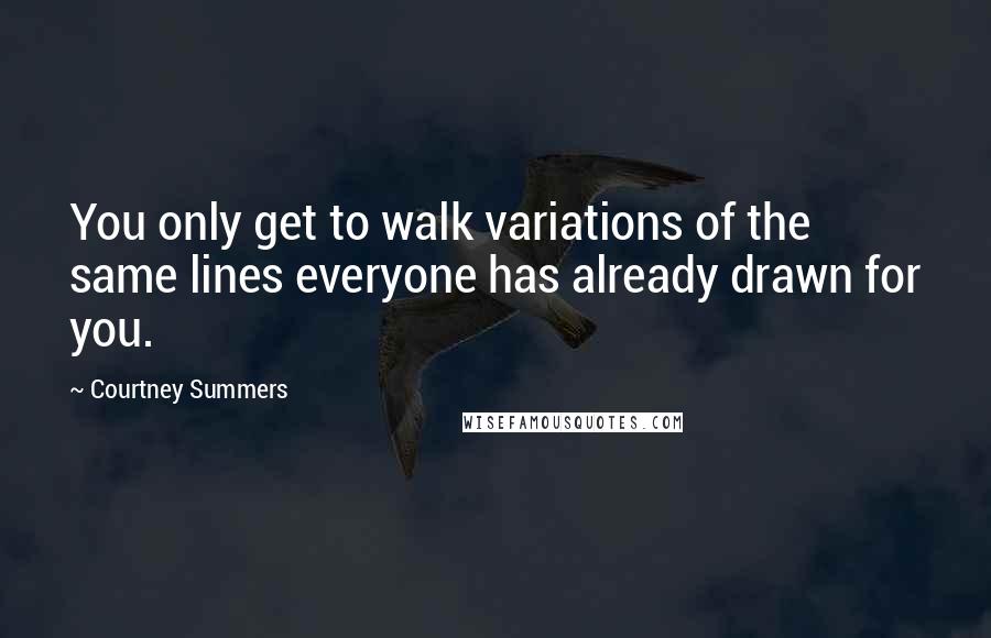 Courtney Summers Quotes: You only get to walk variations of the same lines everyone has already drawn for you.