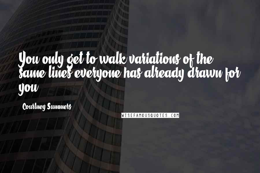 Courtney Summers Quotes: You only get to walk variations of the same lines everyone has already drawn for you.