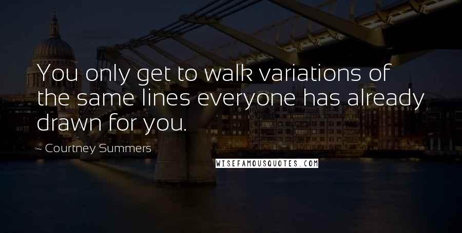 Courtney Summers Quotes: You only get to walk variations of the same lines everyone has already drawn for you.