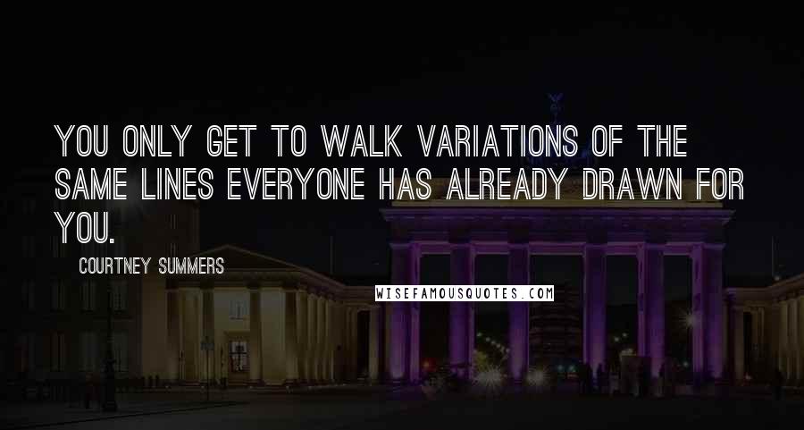 Courtney Summers Quotes: You only get to walk variations of the same lines everyone has already drawn for you.