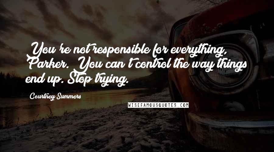 Courtney Summers Quotes: You're not responsible for everything, Parker. You can't control the way things end up. Stop trying.