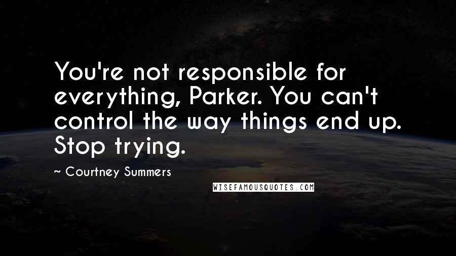 Courtney Summers Quotes: You're not responsible for everything, Parker. You can't control the way things end up. Stop trying.