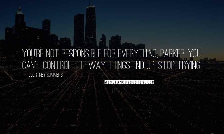 Courtney Summers Quotes: You're not responsible for everything, Parker. You can't control the way things end up. Stop trying.