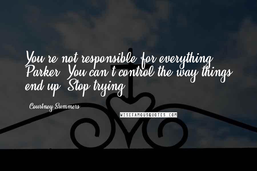 Courtney Summers Quotes: You're not responsible for everything, Parker. You can't control the way things end up. Stop trying.