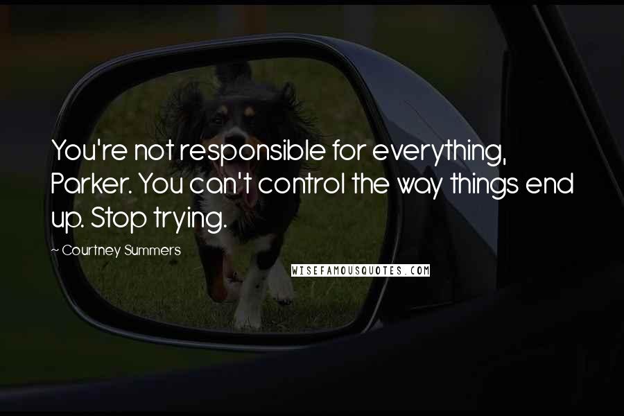 Courtney Summers Quotes: You're not responsible for everything, Parker. You can't control the way things end up. Stop trying.