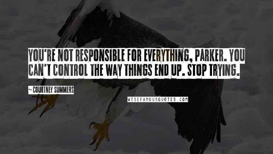 Courtney Summers Quotes: You're not responsible for everything, Parker. You can't control the way things end up. Stop trying.