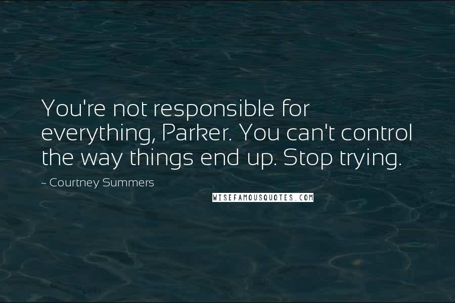 Courtney Summers Quotes: You're not responsible for everything, Parker. You can't control the way things end up. Stop trying.