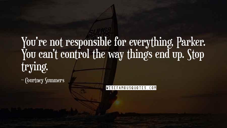 Courtney Summers Quotes: You're not responsible for everything, Parker. You can't control the way things end up. Stop trying.